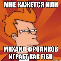 мне кажется или михаил фроликов играет как fish