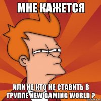 мне кажется или не кто не ставить в группе new gaming world ?