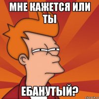 мне кажется или ты ебанутый?