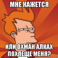 мне кажется или охман алках похлеще меня?