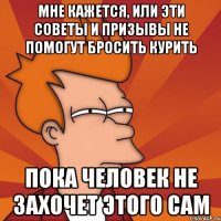 мне кажется, или эти советы и призывы не помогут бросить курить пока человек не захочет этого сам