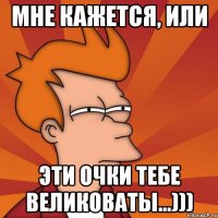 мне кажется, или эти очки тебе великоваты...)))