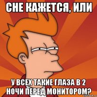 сне кажется, или у всех такие глаза в 2 ночи перед монитором?