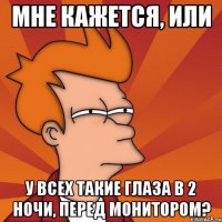 мне кажется, или у всех такие глаза в 2 ночи, перед монитором?