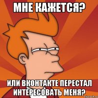 мне кажется? или вконтакте перестал интересовать меня?