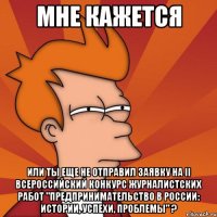 мне кажется или ты еще не отправил заявку на ii всероссийский конкурс журналистских работ "предпринимательство в россии: истории, успехи, проблемы" ?