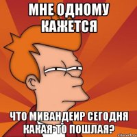 мне одному кажется что мивандеир сегодня какая-то пошлая?