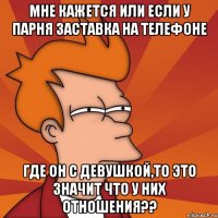 мне кажется или если у парня заставка на телефоне где он с девушкой,то это значит что у них отношения??