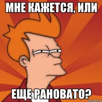 мне кажется, или еще рановато?