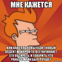 мне кажется или как только выходит новый апдейт майкрафта, все начинают его обсирать, и говорить что раньше майн был лучше?