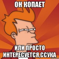 он копает или просто интересуется,ссука