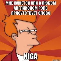 мне кажется или в любом английском рэпе присутствует слово niga