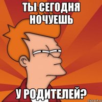 ты сегодня ночуешь у родителей?