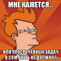 мне кажется... или просроченных задач в crm быть не должно?