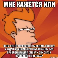 мне кажется или всем кто не торопился выводить валюту и ждал официальной информации, без проблем пришла смска и они сразу поставили на вывод?