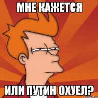 мне кажется или путин охуел?