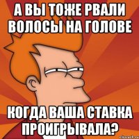 а вы тоже рвали волосы на голове когда ваша ставка проигрывала?