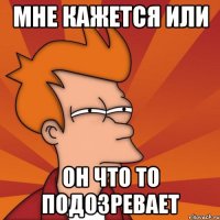 мне кажется или он что то подозревает