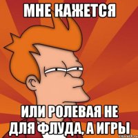 мне кажется или ролевая не для флуда, а игры