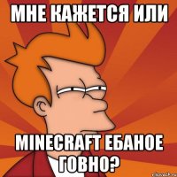 мне кажется или minecraft ебаное говно?