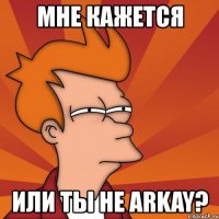 мне кажется или ты не arkay?