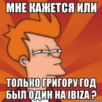 мне кажется или только григору год был один на ibiza ?