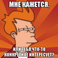 мне кажется, или тебя что-то конкретное интересует?