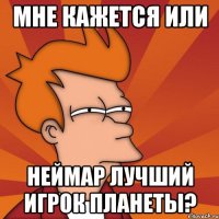 мне кажется или неймар лучший игрок планеты?