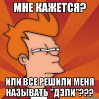 мне кажется? или все решили меня называть "дэли"???