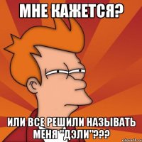 мне кажется? или все решили называть меня "дэли"???