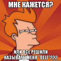 мне кажется? или все решили называть меня "delİ"???