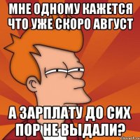 мне одному кажется что уже скоро август а зарплату до сих пор не выдали?