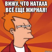 вижу, что натаха всё еще жирная! 