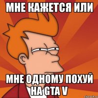 мне кажется или мне одному похуй на gta v