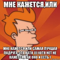 мне кажется,или мне кажется,или самая лучшая подруга-это катя ))) хотя нет не кажется, так оно и есть )