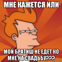 мне кажется или мой братиш не едет ко мне на свадьбу???