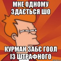 мне одному здається шо курман забє гоол із штрафного