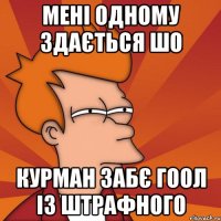 мені одному здається шо курман забє гоол із штрафного