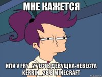 мне кажется или у fry_27 есть девущка-невеста kerrin_28 в minecraft