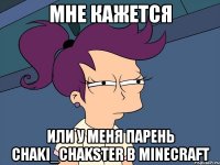 мне кажется или у меня парень chaki_chakster в minecraft