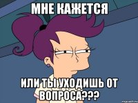 мне кажется или ты уходишь от вопроса???