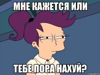 мне кажется или тебе пора нахуй?