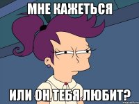 мне кажеться или он тебя любит?