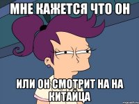 мне кажется что он или он смотрит на на китайца