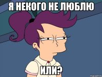 я некого не люблю или?