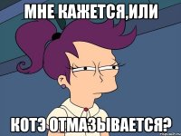 мне кажется,или котэ отмазывается?