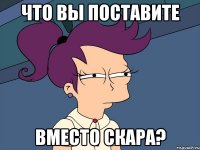 что вы поставите вместо скара?