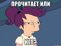 прочитает или нет?