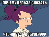 почему нельзя сказать что-нибудь доброе???