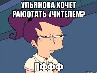 ульянова хочет раюотать учителем? пффф